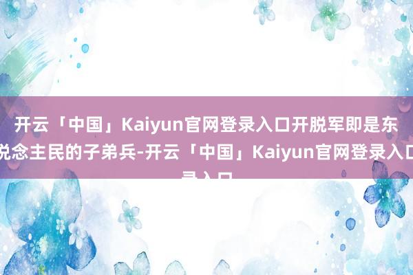 开云「中国」Kaiyun官网登录入口开脱军即是东说念主民的子弟兵-开云「中国」Kaiyun官网登录入口
