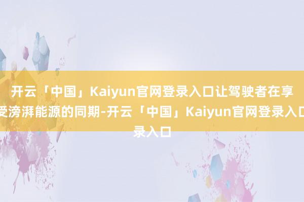 开云「中国」Kaiyun官网登录入口让驾驶者在享受滂湃能源的同期-开云「中国」Kaiyun官网登录入口