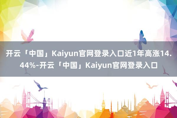 开云「中国」Kaiyun官网登录入口近1年高涨14.44%-开云「中国」Kaiyun官网登录入口