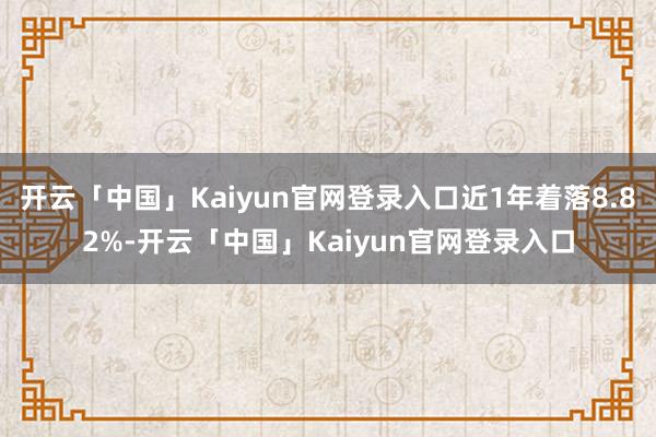 开云「中国」Kaiyun官网登录入口近1年着落8.82%-开云「中国」Kaiyun官网登录入口
