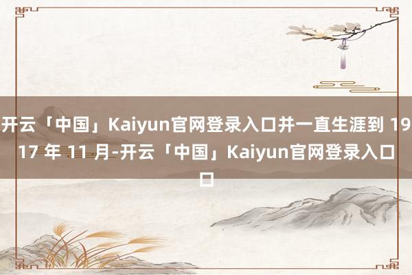 开云「中国」Kaiyun官网登录入口并一直生涯到 1917 年 11 月-开云「中国」Kaiyun官网登录入口