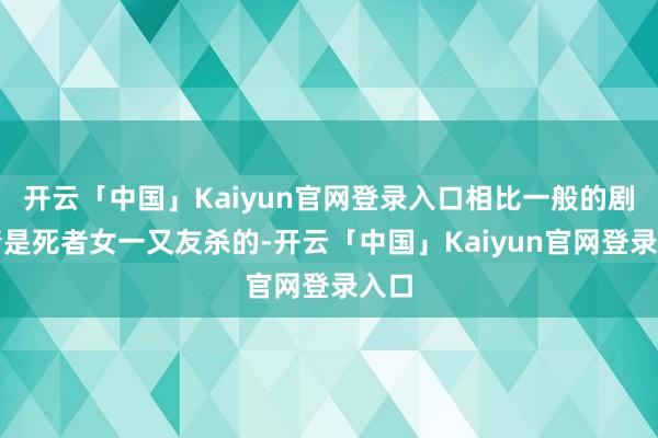 开云「中国」Kaiyun官网登录入口相比一般的剧剧情是死者女一又友杀的-开云「中国」Kaiyun官网登录入口