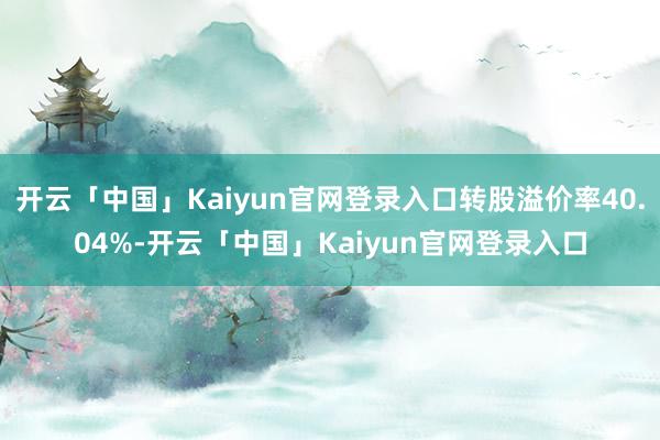 开云「中国」Kaiyun官网登录入口转股溢价率40.04%-开云「中国」Kaiyun官网登录入口