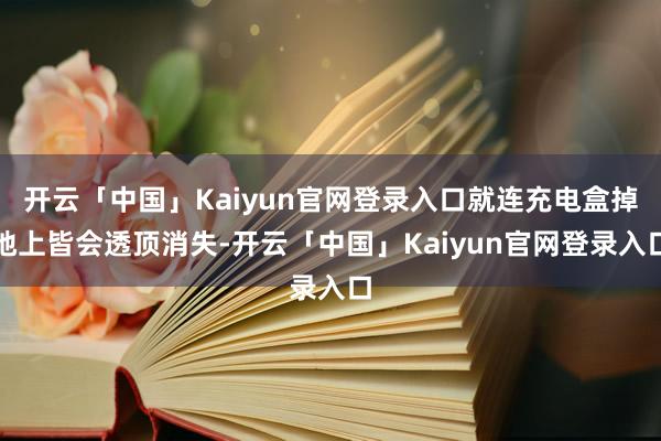 开云「中国」Kaiyun官网登录入口就连充电盒掉地上皆会透顶消失-开云「中国」Kaiyun官网登录入