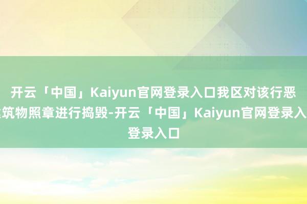 开云「中国」Kaiyun官网登录入口我区对该行恶建筑物照章进行捣毁-开云「中国」Kaiyun官网登录