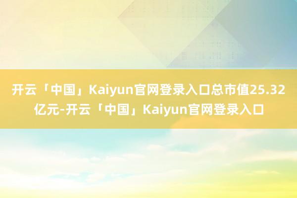开云「中国」Kaiyun官网登录入口总市值25.32亿元-开云「中国」Kaiyun官网登录入口