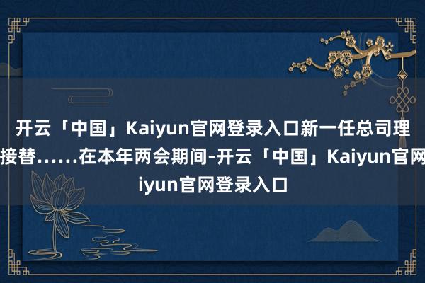 开云「中国」Kaiyun官网登录入口新一任总司理被宋汉明接替……在本年两会期间-开云「中国」Kaiy