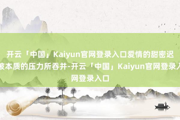 开云「中国」Kaiyun官网登录入口爱情的甜密迟缓被本质的压力所吞并-开云「中国」Kaiyun官网登