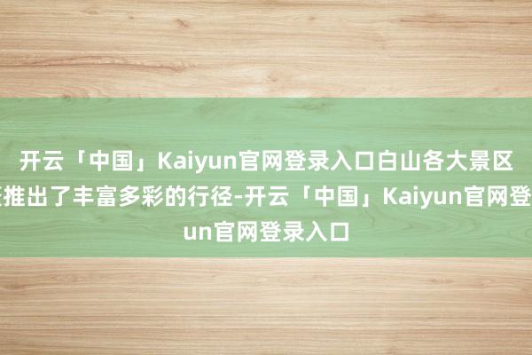 开云「中国」Kaiyun官网登录入口白山各大景区也纷繁推出了丰富多彩的行径-开云「中国」Kaiyun