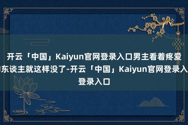 开云「中国」Kaiyun官网登录入口男主看着疼爱的东谈主就这样没了-开云「中国」Kaiyun官网登录
