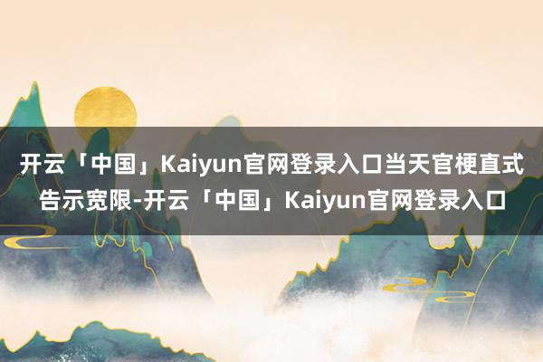 开云「中国」Kaiyun官网登录入口当天官梗直式告示宽限-开云「中国」Kaiyun官网登录入口