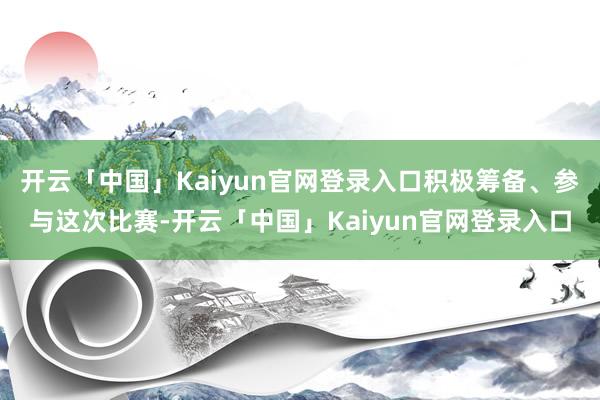 开云「中国」Kaiyun官网登录入口积极筹备、参与这次比赛-开云「中国」Kaiyun官网登录入口
