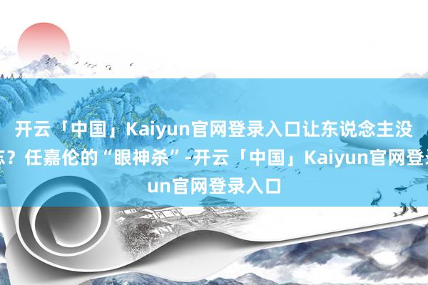 开云「中国」Kaiyun官网登录入口让东说念主没齿难忘？任嘉伦的“眼神杀”-开云「中国」Kaiyun