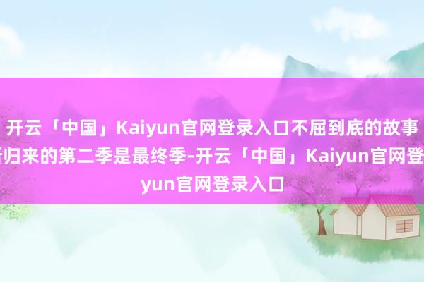 开云「中国」Kaiyun官网登录入口不屈到底的故事...最新归来的第二季是最终季-开云「中国」Kai