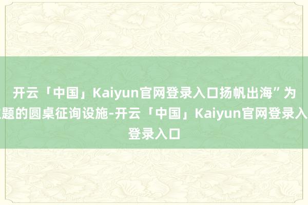 开云「中国」Kaiyun官网登录入口扬帆出海”为主题的圆桌征询设施-开云「中国」Kaiyun官网登录