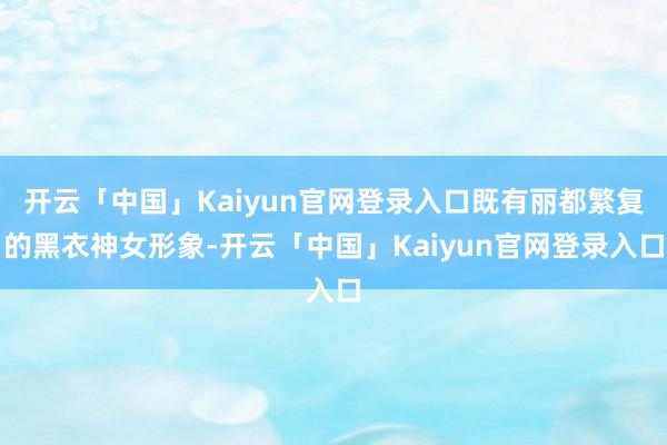 开云「中国」Kaiyun官网登录入口既有丽都繁复的黑衣神女形象-开云「中国」Kaiyun官网登录入口