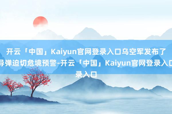 开云「中国」Kaiyun官网登录入口乌空军发布了导弹迫切危境预警-开云「中国」Kaiyun官网登录入