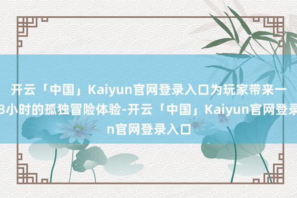 开云「中国」Kaiyun官网登录入口为玩家带来一段约8小时的孤独冒险体验-开云「中国」Kaiyun官