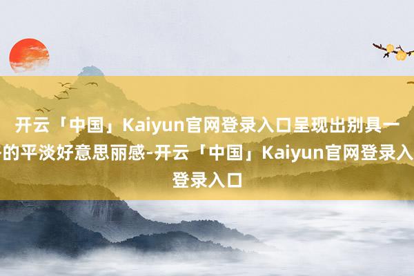 开云「中国」Kaiyun官网登录入口呈现出别具一格的平淡好意思丽感-开云「中国」Kaiyun官网登录