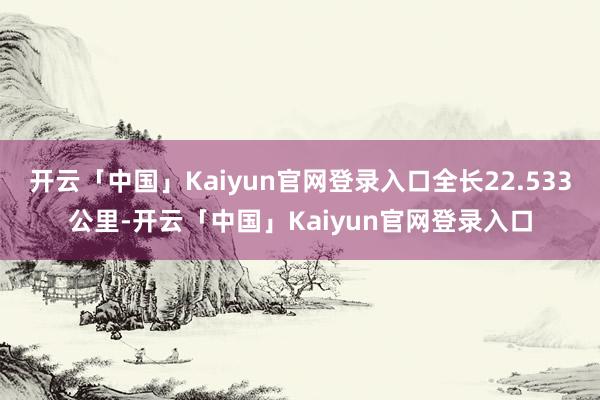 开云「中国」Kaiyun官网登录入口全长22.533公里-开云「中国」Kaiyun官网登录入口