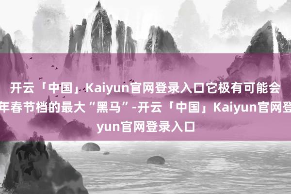开云「中国」Kaiyun官网登录入口它极有可能会成为本年春节档的最大“黑马”-开云「中国」Kaiyu