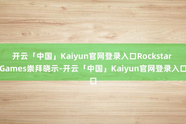 开云「中国」Kaiyun官网登录入口Rockstar Games崇拜晓示-开云「中国」Kaiyun官