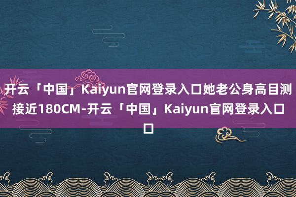 开云「中国」Kaiyun官网登录入口她老公身高目测接近180CM-开云「中国」Kaiyun官网登录入口
