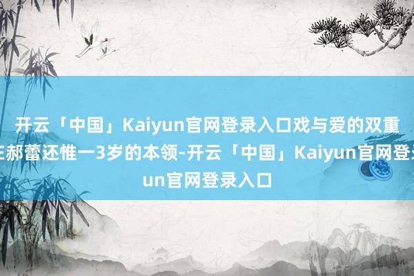 开云「中国」Kaiyun官网登录入口戏与爱的双重涅槃在郝蕾还惟一3岁的本领-开云「中国」Kaiyun