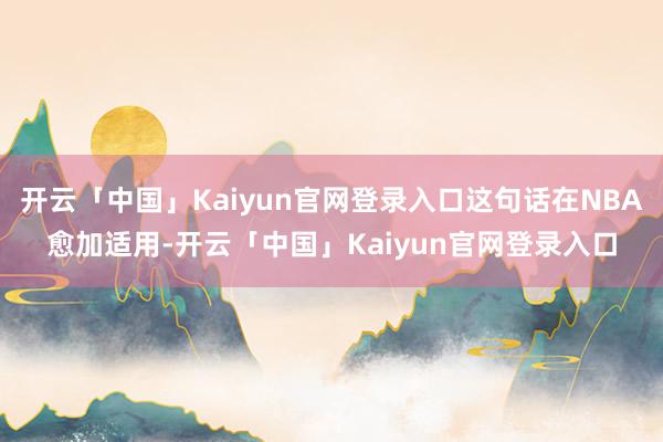 开云「中国」Kaiyun官网登录入口这句话在NBA愈加适用-开云「中国」Kaiyun官网登录入口