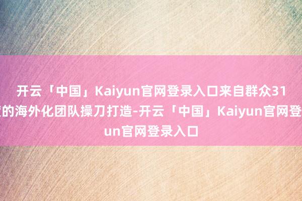 开云「中国」Kaiyun官网登录入口来自群众31个国度的海外化团队操刀打造-开云「中国」Kaiyun官网登录入口
