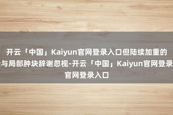 开云「中国」Kaiyun官网登录入口但陆续加重的凄沧与局部肿块辞谢忽视-开云「中国」Kaiyun官网