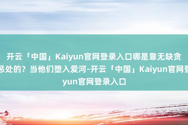 开云「中国」Kaiyun官网登录入口哪是靠无缺贪图就能惩处的？当他们堕入爱河-开云「中国」Kaiyu