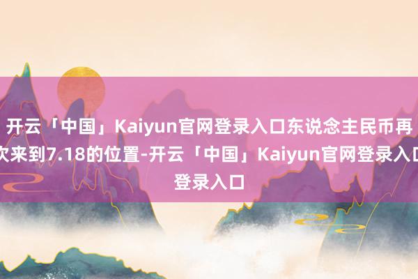 开云「中国」Kaiyun官网登录入口东说念主民币再次来到7.18的位置-开云「中国」Kaiyun官网登录入口