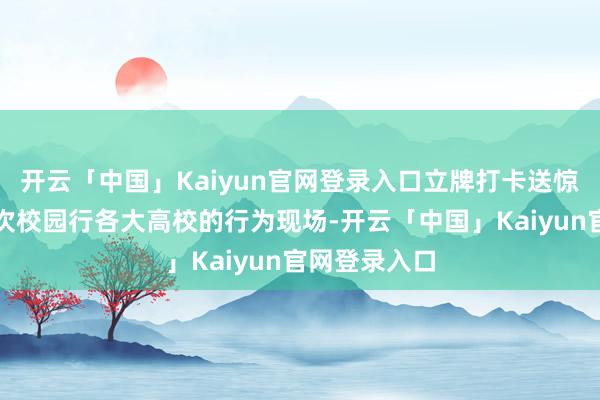 开云「中国」Kaiyun官网登录入口立牌打卡送惊喜邻近】本次校园行各大高校的行为现场-开云「中国」Kaiyun官网登录入口