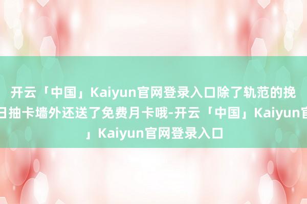 开云「中国」Kaiyun官网登录入口除了轨范的挽回十连和逐日抽卡墙外还送了免费月卡哦-开云「中国」K