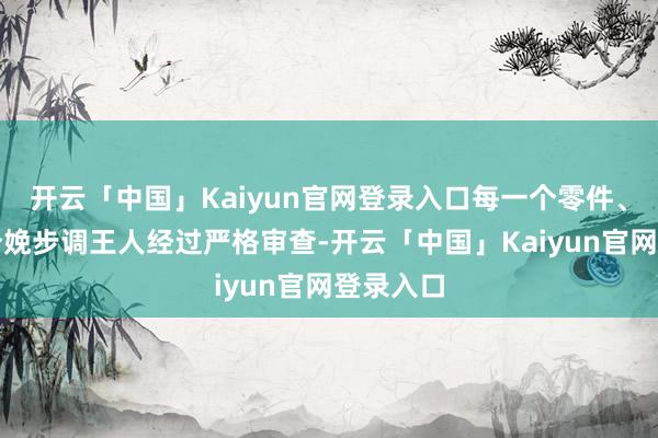 开云「中国」Kaiyun官网登录入口每一个零件、每一个分娩步调王人经过严格审查-开云「中国」Kaiy