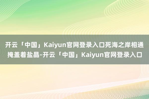 开云「中国」Kaiyun官网登录入口死海之岸相通掩盖着盐晶-开云「中国」Kaiyun官网登录入口