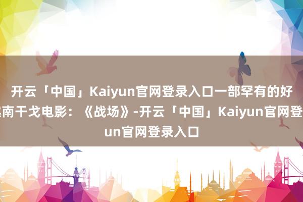 开云「中国」Kaiyun官网登录入口一部罕有的好意思越南干戈电影：《战场》-开云「中国」Kaiyun官网登录入口
