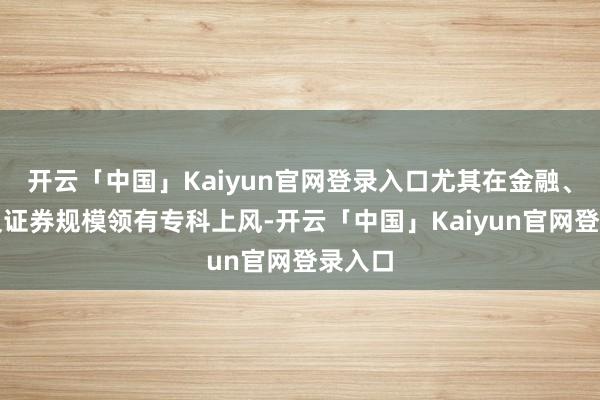 开云「中国」Kaiyun官网登录入口尤其在金融、保障及证券规模领有专科上风-开云「中国」Kaiyun官网登录入口