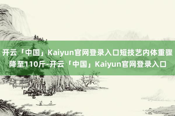 开云「中国」Kaiyun官网登录入口短技艺内体重骤降至110斤-开云「中国」Kaiyun官网登录入口