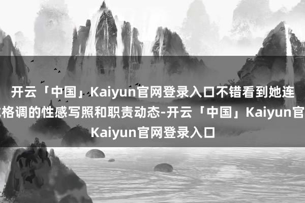 开云「中国」Kaiyun官网登录入口不错看到她连续期享各式格调的性感写照和职责动态-开云「中国」Ka