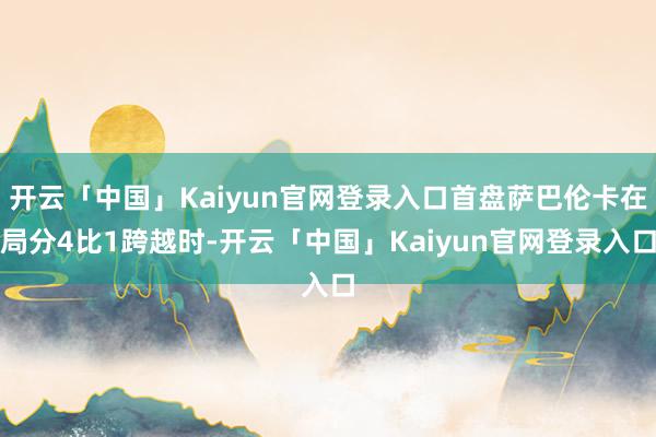 开云「中国」Kaiyun官网登录入口首盘萨巴伦卡在局分4比1跨越时-开云「中国」Kaiyun官网登录