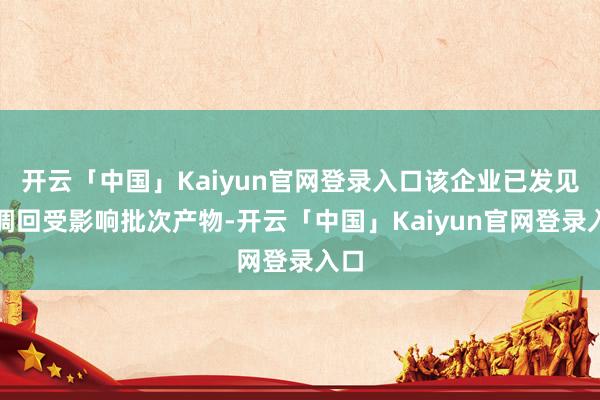 开云「中国」Kaiyun官网登录入口该企业已发见知调回受影响批次产物-开云「中国」Kaiyun官网登