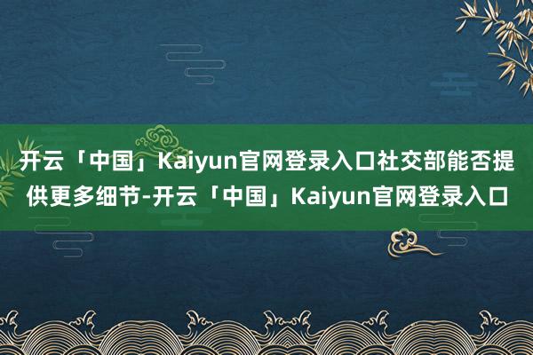 开云「中国」Kaiyun官网登录入口社交部能否提供更多细节-开云「中国」Kaiyun官网登录入口