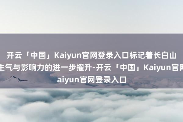 开云「中国」Kaiyun官网登录入口标记着长白山景区东谈主气与影响力的进一步擢升-开云「中国」Kaiyun官网登录入口