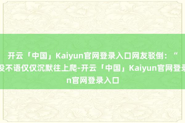 开云「中国」Kaiyun官网登录入口网友驳倒：“熊出没不语仅仅沉默往上爬-开云「中国」Kaiyun官网登录入口