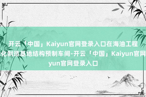 开云「中国」Kaiyun官网登录入口　　在海油工程天津智能化制造基地结构预制车间-开云「中国」Kaiyun官网登录入口