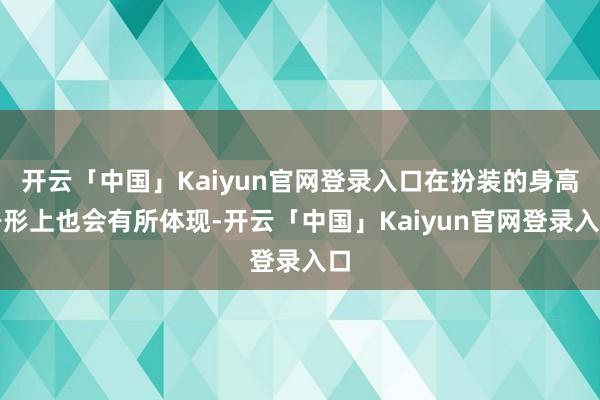 开云「中国」Kaiyun官网登录入口在扮装的身高身形上也会有所体现-开云「中国」Kaiyun官网登录