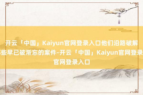 开云「中国」Kaiyun官网登录入口他们沿路破解了那些早已被渐忘的案件-开云「中国」Kaiyun官网登录入口