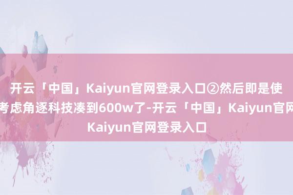 开云「中国」Kaiyun官网登录入口②然后即是使用六韬图考虑角逐科技凑到600w了-开云「中国」Ka